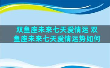 双鱼座未来七天爱情运 双鱼座未来七天爱情运势如何